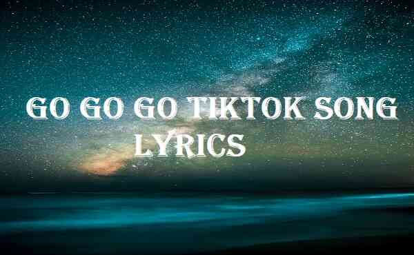 Go Go Go TikTok Song Lyrics