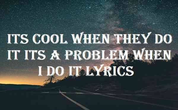 Its Cool When They Do It Its A Problem When I Do It Lyrics
