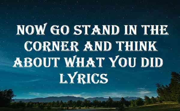 Now Go Stand In The Corner And Think About What You Did Lyrics
