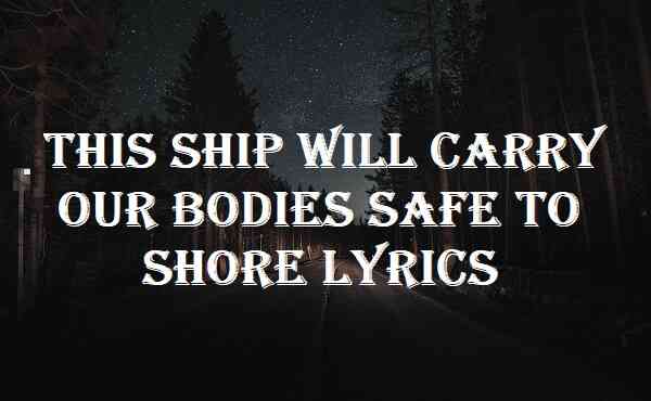 This Ship Will Carry Our Bodies Safe To Shore Lyrics