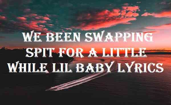 We Been Swapping Spit For A Little While Lil Baby Lyrics