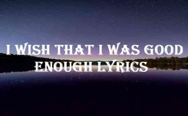 I Wish That I Was Good Enough Lyrics
