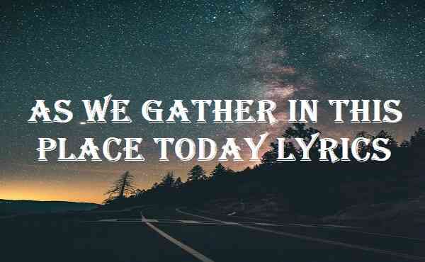 As We Gather In This Place Today Lyrics