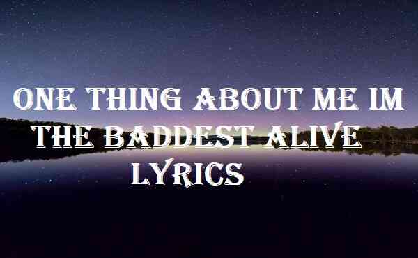 One Thing About Me Im The Baddest Alive Lyrics